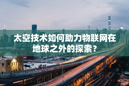 太空技术如何助力物联网在地球之外的探索？