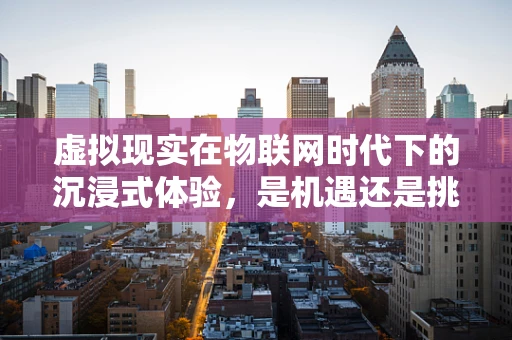 虚拟现实在物联网时代下的沉浸式体验，是机遇还是挑战？