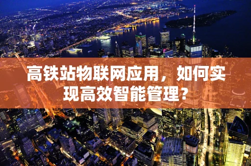 高铁站物联网应用，如何实现高效智能管理？