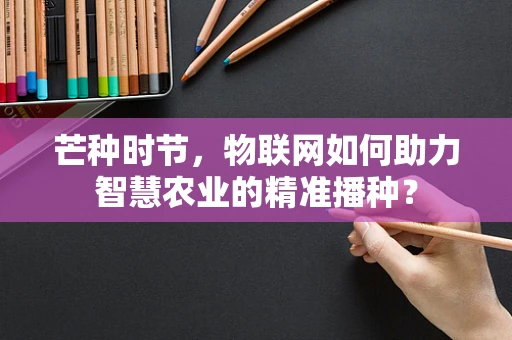 芒种时节，物联网如何助力智慧农业的精准播种？