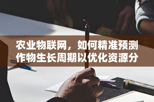 农业物联网，如何精准预测作物生长周期以优化资源分配？