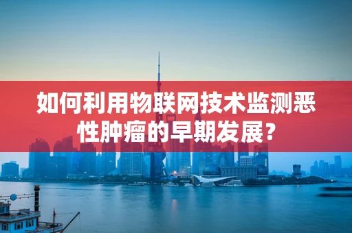 如何利用物联网技术监测恶性肿瘤的早期发展？