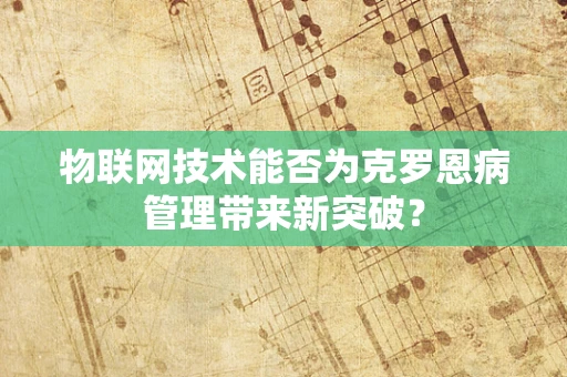 物联网技术能否为克罗恩病管理带来新突破？
