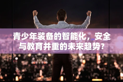 青少年装备的智能化，安全与教育并重的未来趋势？
