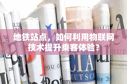地铁站点，如何利用物联网技术提升乘客体验？