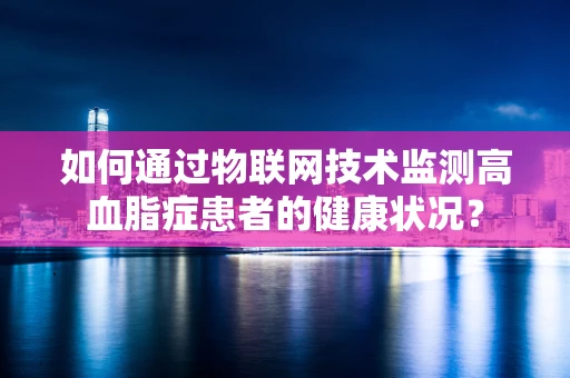 如何通过物联网技术监测高血脂症患者的健康状况？