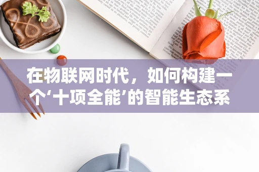 在物联网时代，如何构建一个‘十项全能’的智能生态系统？