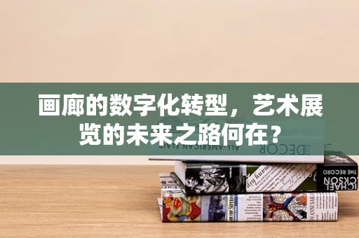 画廊的数字化转型，艺术展览的未来之路何在？