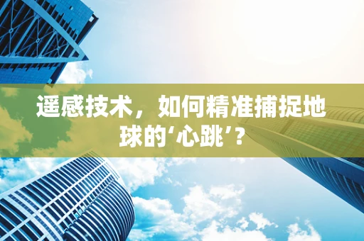 遥感技术，如何精准捕捉地球的‘心跳’？