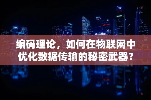 编码理论，如何在物联网中优化数据传输的秘密武器？