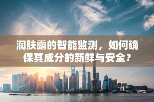 润肤露的智能监测，如何确保其成分的新鲜与安全？