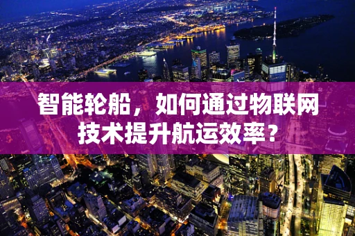 智能轮船，如何通过物联网技术提升航运效率？