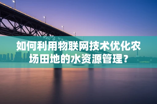 如何利用物联网技术优化农场田地的水资源管理？