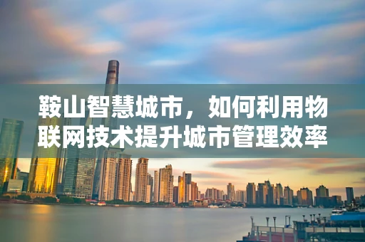 鞍山智慧城市，如何利用物联网技术提升城市管理效率？