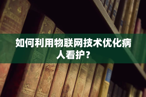 如何利用物联网技术优化病人看护？