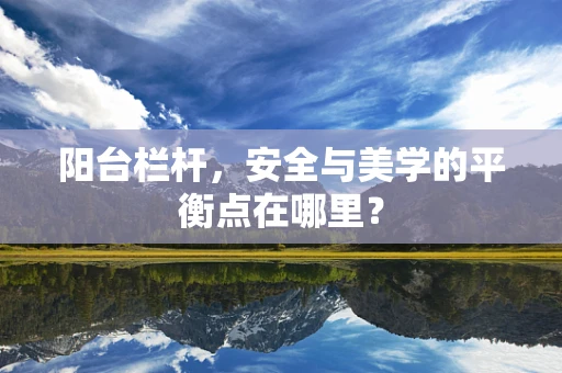 阳台栏杆，安全与美学的平衡点在哪里？