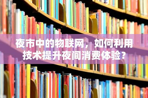 夜市中的物联网，如何利用技术提升夜间消费体验？