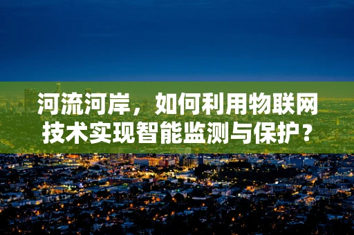 河流河岸，如何利用物联网技术实现智能监测与保护？