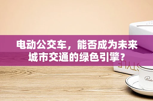 电动公交车，能否成为未来城市交通的绿色引擎？