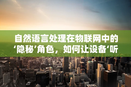 自然语言处理在物联网中的‘隐秘’角色，如何让设备‘听懂’人类指令？