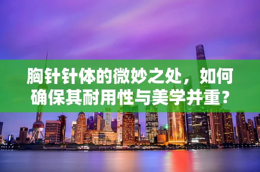 胸针针体的微妙之处，如何确保其耐用性与美学并重？