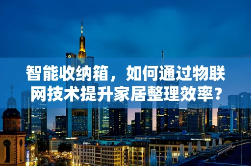 智能收纳箱，如何通过物联网技术提升家居整理效率？