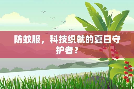 防蚊服，科技织就的夏日守护者？