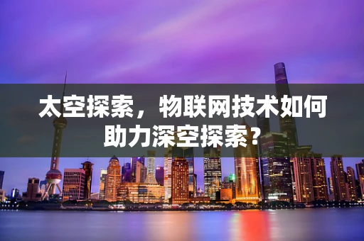 太空探索，物联网技术如何助力深空探索？