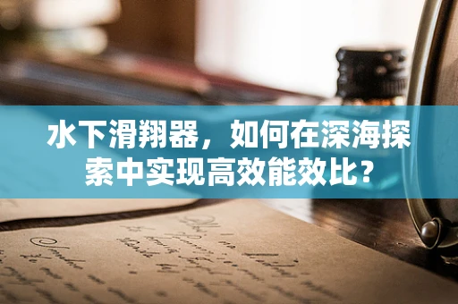 水下滑翔器，如何在深海探索中实现高效能效比？