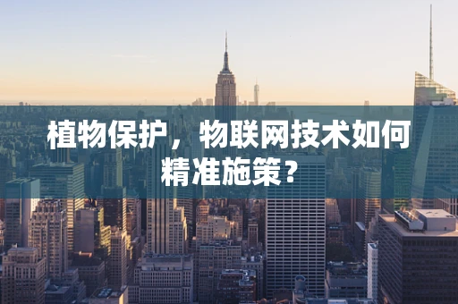 植物保护，物联网技术如何精准施策？