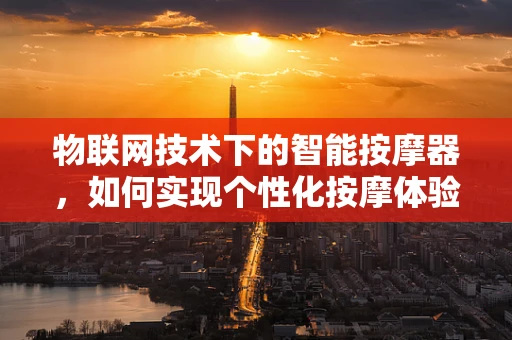 物联网技术下的智能按摩器，如何实现个性化按摩体验？