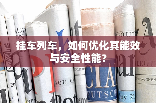 挂车列车，如何优化其能效与安全性能？