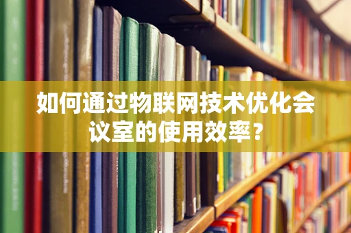 如何通过物联网技术优化会议室的使用效率？