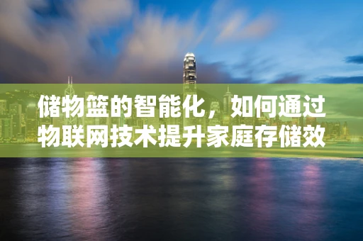 储物篮的智能化，如何通过物联网技术提升家庭存储效率？