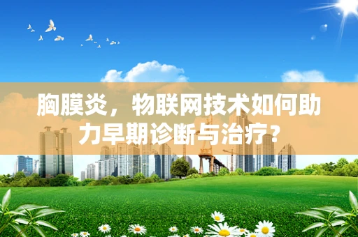胸膜炎，物联网技术如何助力早期诊断与治疗？