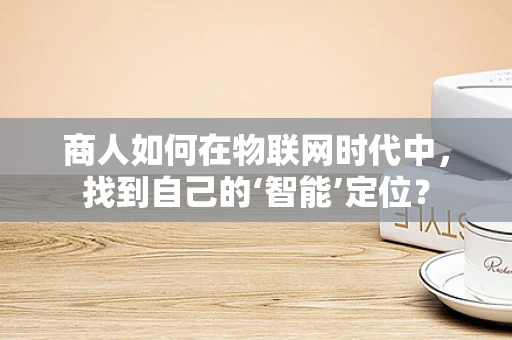 商人如何在物联网时代中，找到自己的‘智能’定位？