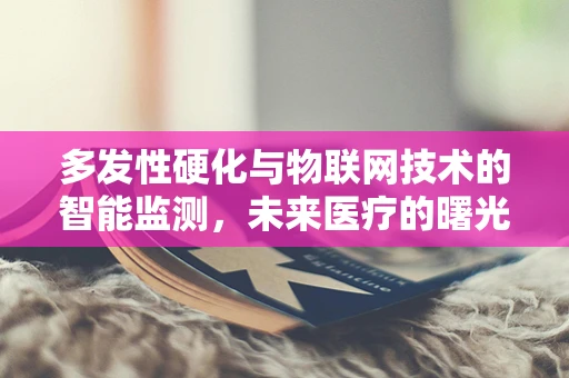 多发性硬化与物联网技术的智能监测，未来医疗的曙光？