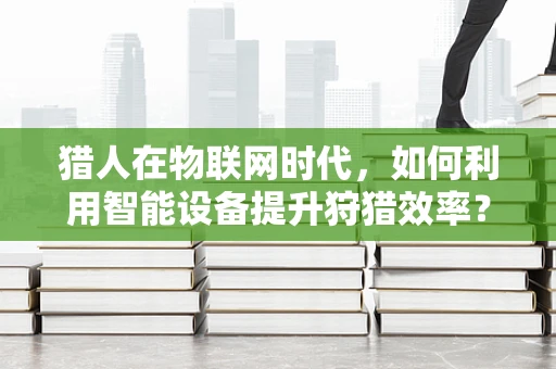 猎人在物联网时代，如何利用智能设备提升狩猎效率？