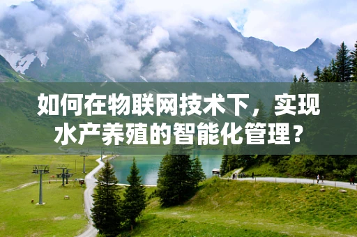 如何在物联网技术下，实现水产养殖的智能化管理？