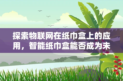 探索物联网在纸巾盒上的应用，智能纸巾盒能否成为未来生活的新宠？