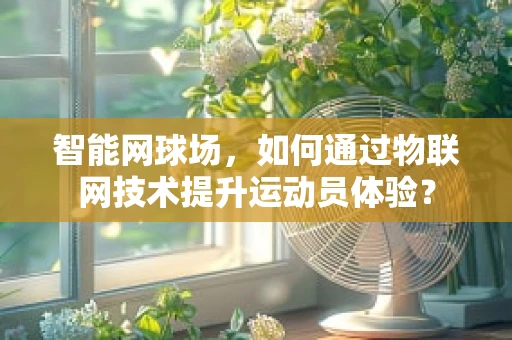 智能网球场，如何通过物联网技术提升运动员体验？