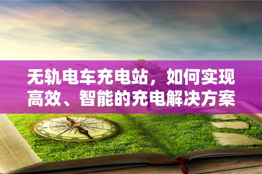 无轨电车充电站，如何实现高效、智能的充电解决方案？