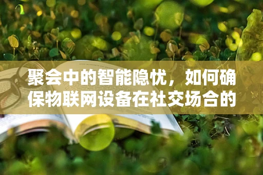聚会中的智能隐忧，如何确保物联网设备在社交场合的安全与隐私？