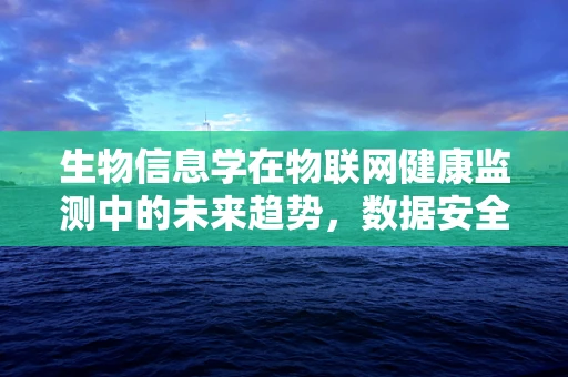 生物信息学在物联网健康监测中的未来趋势，数据安全与隐私保护的挑战？
