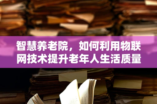 智慧养老院，如何利用物联网技术提升老年人生活质量？