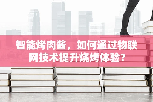 智能烤肉酱，如何通过物联网技术提升烧烤体验？