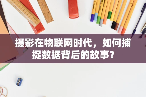 摄影在物联网时代，如何捕捉数据背后的故事？