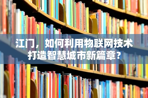 江门，如何利用物联网技术打造智慧城市新篇章？