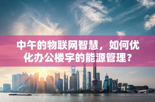 中午的物联网智慧，如何优化办公楼宇的能源管理？
