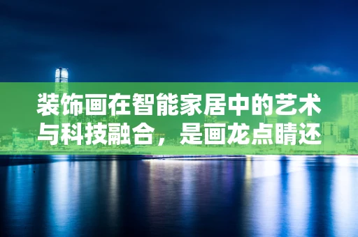 装饰画在智能家居中的艺术与科技融合，是画龙点睛还是画蛇添足？